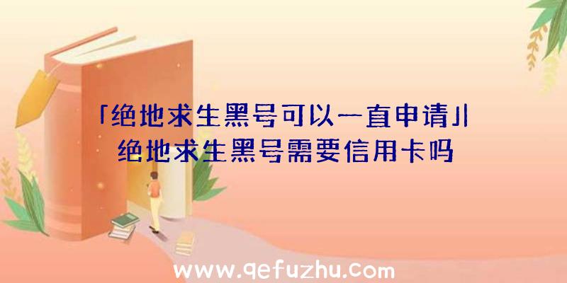 「绝地求生黑号可以一直申请」|绝地求生黑号需要信用卡吗